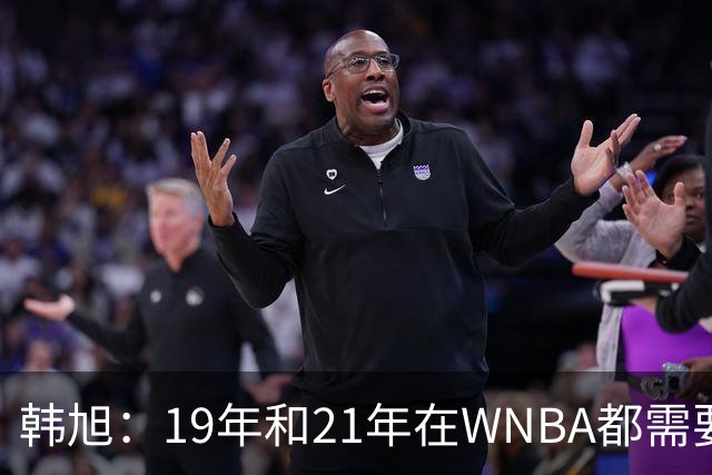 韩旭：19年和21年在WNBA都需要翻译 今年在WNBL才逐渐脱离翻译